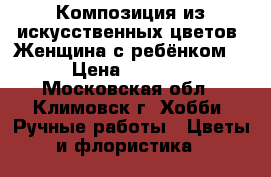 Композиция из искусственных цветов “Женщина с ребёнком“ › Цена ­ 5 000 - Московская обл., Климовск г. Хобби. Ручные работы » Цветы и флористика   